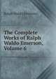 The Complete Works of Ralph Waldo Emerson, Volume 6, Emerson, Ralph Waldo, 1803-1882 