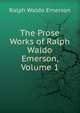 The Prose Works of Ralph Waldo Emerson, Volume 1, Emerson, Ralph Waldo, 1803-1882 
