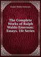 The Complete Works of Ralph Waldo Emerson: Essays. 1St Series, Emerson, Ralph Waldo, 1803-1882 