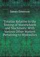 Treatise Relative to the Testing of Waterwheels and Machinery: With Various Other Matters Pertaining to Hydraulics, James Emerson 