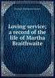 Loving service; a record of the life of Martha Braithwaite, Elizabeth Braithwaite Emmott 