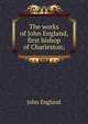 The works of John England, first bishop of Charleston;, John England 