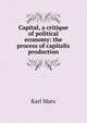 Capital, a critique of political economy: the process of capitalis production, Marx Karl 