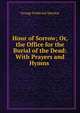 Hour of Sorrow; Or, the Office for the Burial of the Dead: With Prayers and Hymns ., George Frederick Maclear 