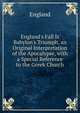 England's Fall Is Babylon's Triumph, an Original Interpretation of the Apocalypse, with a Special Reference to the Greek Church, England 