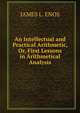 An Intellectual and Practical Arithmetic, Or, First Lessons in Arithmetical Analysis, James L. Enos 