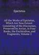 All the Works of Epictetus, Which Are Now Extant: Consisting of His Discourses, Preserved by Arrian, in Four Books, the Enchiridion, and Fragments, Volume 2, Epictetus 