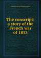 The conscript; a story of the French war of 1813, Erckmann-Chatrian Erckmann-Chatrian 