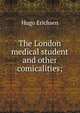 The London medical student and other comicalities;, Hugo Erichsen 