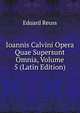 Ioannis Calvini Opera Quae Supersunt Omnia, Volume 5 (Latin Edition), Eduard Reuss 
