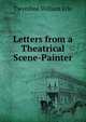 Letters from a Theatrical Scene-Painter, Twynihoe William Erle 