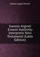 Ioannis Avgvsti Ernesti Institvtio Interpretis Novi Testamenti (Latin Edition), Johann August Ernesti 