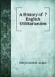 A History of ? English Utilitarianism, PHCD ERNEST ALBEE 