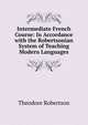 Intermediate French Course: In Accordance with the Robertsonian System of Teaching Modern Languages, Theodore Robertson 