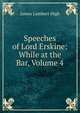 Speeches of Lord Erskine: While at the Bar, Volume 4, James Lambert High 