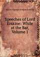 Speeches of Lord Erskine: While at the Bar, Volume 1, Baron Thomas Erskine Erskine 