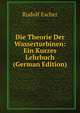 Die Theorie Der Wasserturbinen: Ein Kurzes Lehrbuch (German Edition), Rudolf Escher 