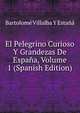 El Pelegrino Curioso Y Grandezas De Espana, Volume 1 (Spanish Edition), Bartolome Villalba Y Estana 