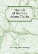 The life of the Rev. Adam Clarke, J W. 1804-1866 Etheridge 