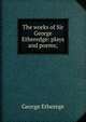 The works of Sir George Etheredge: plays and poems;, George Etherege 