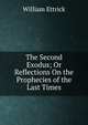 The Second Exodus; Or Reflections On the Prophecies of the Last Times, William Ettrick 