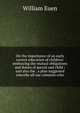 On the importance of an early correct education of children: embracing the mutual obligations and duties of parent and child ; and also the . a plan suggested whereby all our common scho, William Euen 
