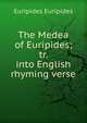 The Medea of Euripides; tr. into English rhyming verse, Euripides Euripides 
