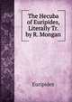 The Hecuba of Euripides, Literally Tr. by R. Mongan, Euripides 