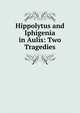 Hippolytus and Iphigenia in Aulis: Two Tragedies, 