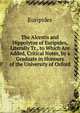 The Alcestis and Hippolytus of Euripides, Literally Tr., to Which Are Added, Critical Notes, by a Graduate in Honours of the University of Oxford, Euripides 