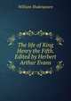The life of King Henry the Fifth. Edited by Herbert Arthur Evans, Уильям Шекспир 