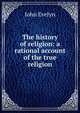 The history of religion: a rational account of the true religion, Evelyn, John, 1620-1706 