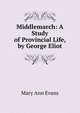 Middlemarch: A Study of Provincial Life, by George Eliot, Mary Ann Evans 