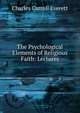 The Psychological Elements of Religious Faith: Lectures, Charles Carroll Everett 