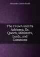 The Crown and Its Advisers; Or, Queen, Ministers, Lords, and Commons, Ewald Alexander Charles 