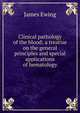 Clinical pathology of the blood; a treatise on the general principles and special applications of hematology, James Ewing 