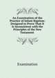 An Examination of the Practice of Infant Baptism: Designed to Prove That It Is Inconsistent with the Principles of the New Testament ., Examination 