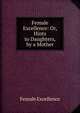 Female Excellence: Or, Hints to Daughters, by a Mother, Female Excellence 