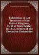 Exhibition of Art Treasures of the United Kingdom, Held at Manchester in 1857. Report of the Executive Committee, Manchester Art Treasures Exhib 