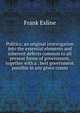 Politics; an original investigation into the essential elements and inherent defects common to all present forms of government, together with a . best government possible in any given comm, Frank Exline 
