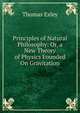 Principles of Natural Philosophy: Or, a New Theory of Physics Founded On Gravitation, Thomas Exley 