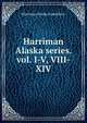 Harriman Alaska series. vol. I-V, VIII-XIV, Harriman Alaska Expedition 