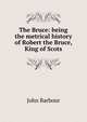 The Bruce: being the metrical history of Robert the Bruce, King of Scots, John Barbour 