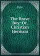 The Brave Boy: Or, Christian Heroism, Eyre 