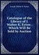 Catalogue of the Library of J. Walter K. Eyton . Which Will Be Sold by Auction, Joseph Walter K. Eyton 