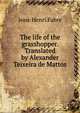 The life of the grasshopper. Translated by Alexander Teixeira de Mattos, Jean-Henri Fabre 