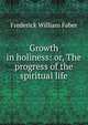 Growth in holiness: or, The progress of the spiritual life, Frederick William Faber 
