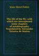 The life of the fly; with which are interspersed some chapters of autobiography. Translated by Alexander Teixeira de Mattos, Jean-Henri Fabre 