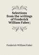 Selections from the writings of Frederick William Faber;, Frederick William Faber 