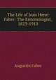 The Life of Jean Henri Fabre: The Entomologist, 1823-1910, Augustin Fabre 